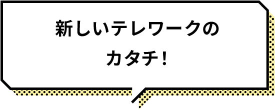 新しいテレワークのカタチ！