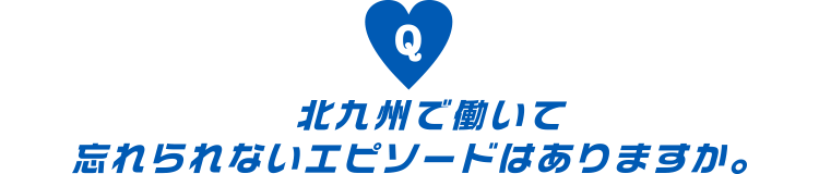 北九州で働いて忘れられないエピソードはありますか。