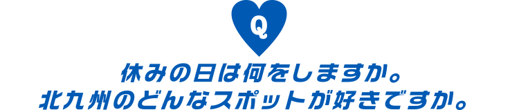 休みの日は何をしますか。北九州のどんなスポットが好きですか。