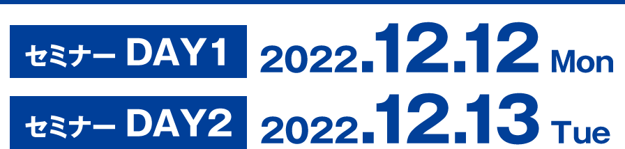 【セミナーDAY1】2022年12月12日（月）【セミナーDAY2】2022年12月13日（火）
