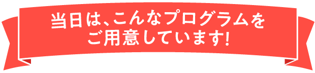 当日は、こんなプログラムをご用意しています！