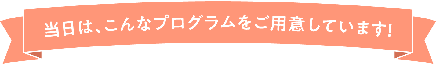 当日は、こんなプログラムをご用意しています！