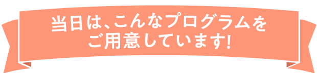 当日は、こんなプログラムをご用意しています！