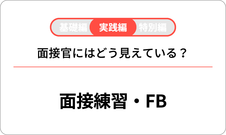 基礎編 実践編 特別編 面接官にはどう見えている？ 面接練習・FB