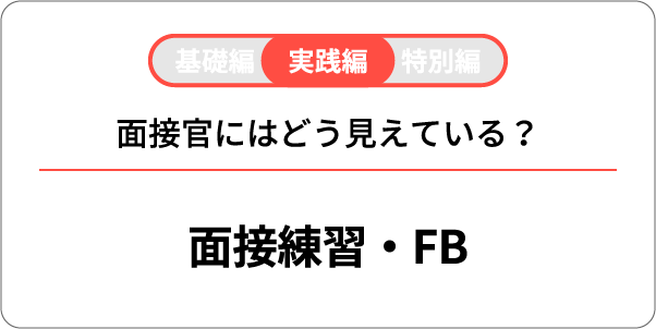 基礎編 実践編 特別編 面接官にはどう見えている？ 面接練習・FB